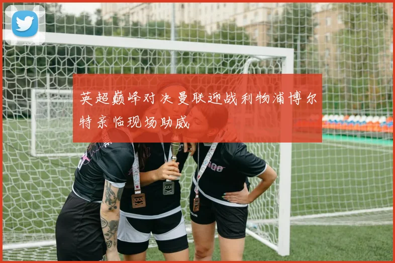 英超巅峰对决曼联迎战利物浦博尔特亲临现场助威