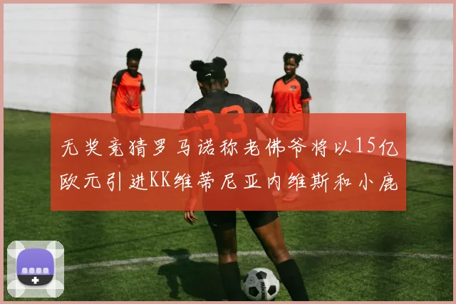 无奖竞猜罗马诺称老佛爷将以15亿欧元引进KK维蒂尼亚内维斯和小鹿