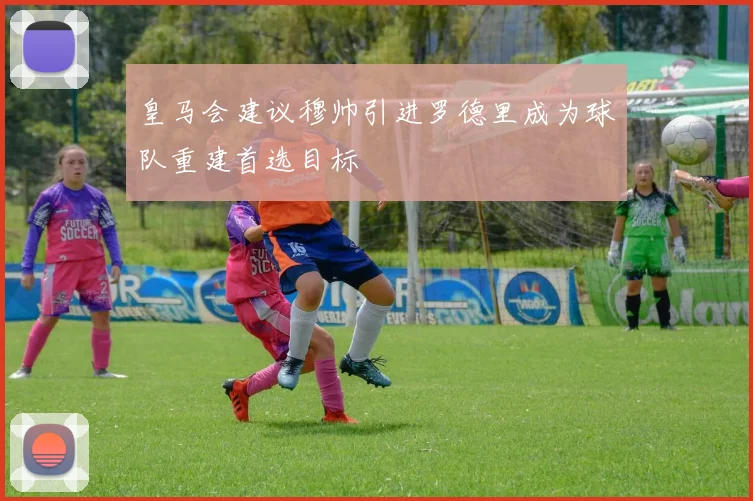 皇马会建议穆帅引进罗德里成为球队重建首选目标