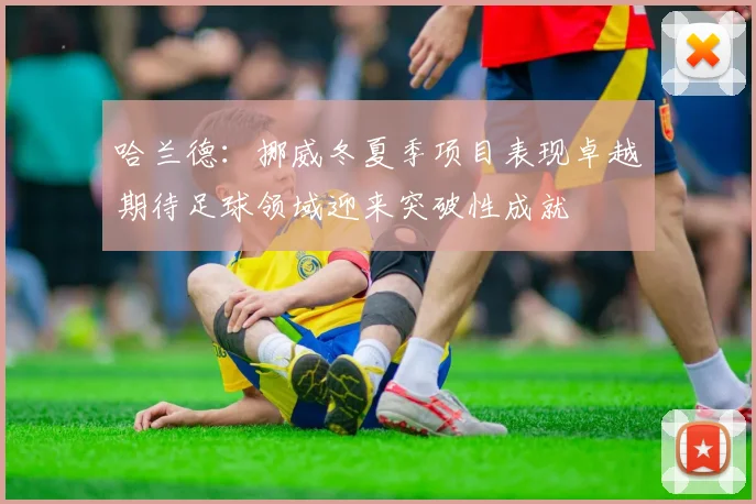 哈兰德：挪威冬夏季项目表现卓越期待足球领域迎来突破性成就