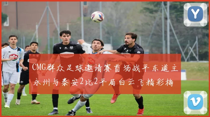 CMG群众足球邀请赛首场战平东道主永州与泰安2比2平局白云飞精彩梅开二度