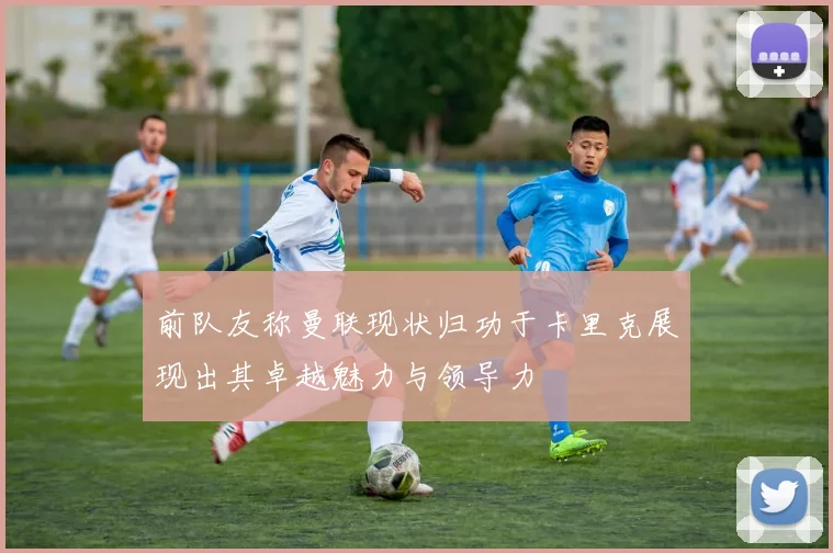 前队友称曼联现状归功于卡里克展现出其卓越魅力与领导力