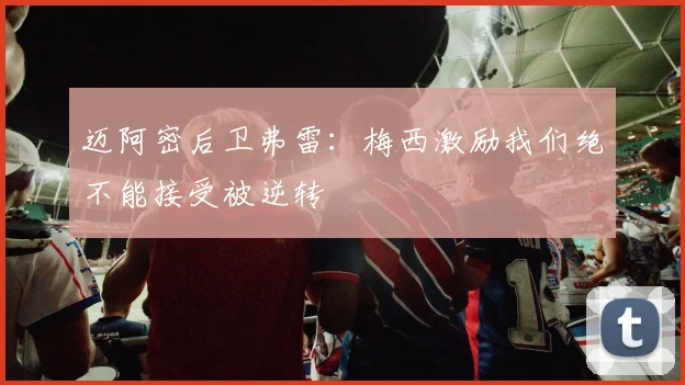 迈阿密后卫弗雷：梅西激励我们绝不能接受被逆转