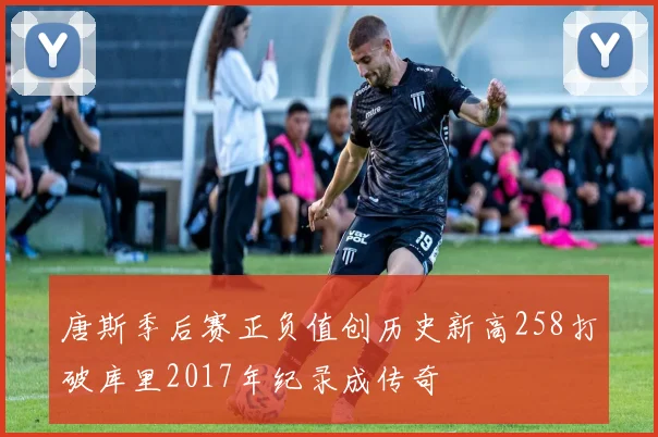 唐斯季后赛正负值创历史新高258打破库里2017年纪录成传奇