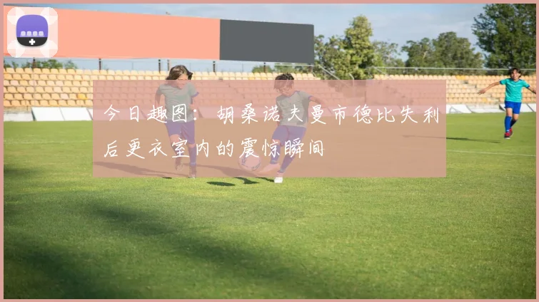 今日趣图：胡桑诺夫曼市德比失利后更衣室内的震惊瞬间