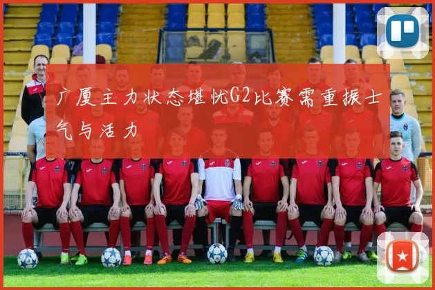 广厦主力状态堪忧G2比赛需重振士气与活力