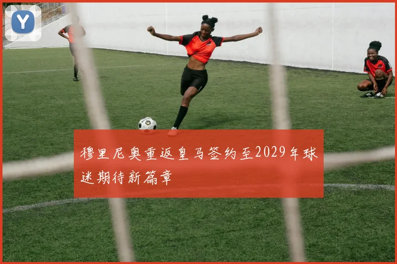 穆里尼奥重返皇马签约至2029年球迷期待新篇章