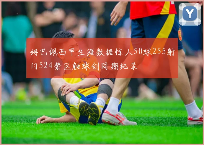 姆巴佩西甲生涯数据惊人50球255射门524禁区触球创同期纪录