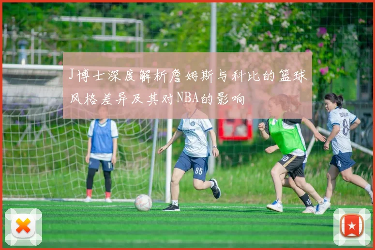 J博士深度解析詹姆斯与科比的篮球风格差异及其对NBA的影响