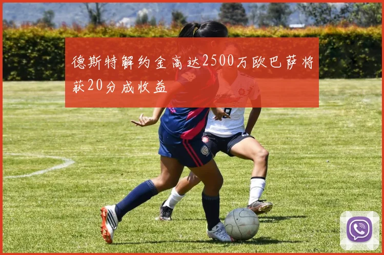 德斯特解约金高达2500万欧巴萨将获20分成收益