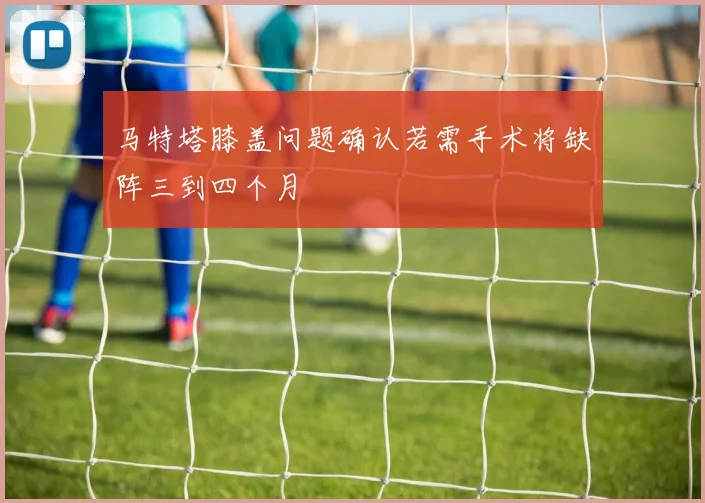 马特塔膝盖问题确认若需手术将缺阵三到四个月