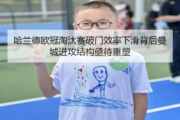 哈兰德欧冠淘汰赛破门效率下滑背后曼城进攻结构亟待重塑